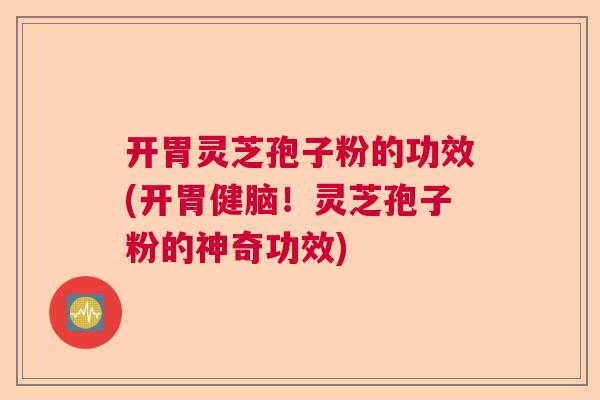 开胃灵芝孢子粉的功效(开胃健脑！灵芝孢子粉的神奇功效)