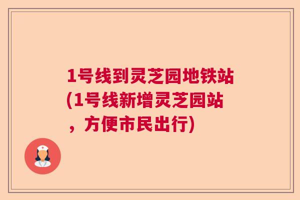 1号线到灵芝园地铁站(1号线新增灵芝园站，方便市民出行)