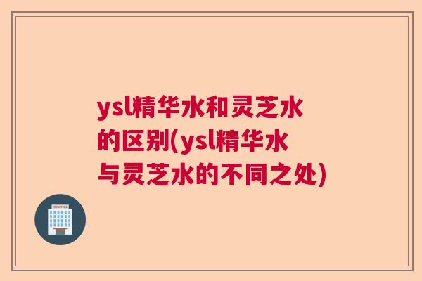 ysl精华水和灵芝水的区别(ysl精华水与灵芝水的不同之处)