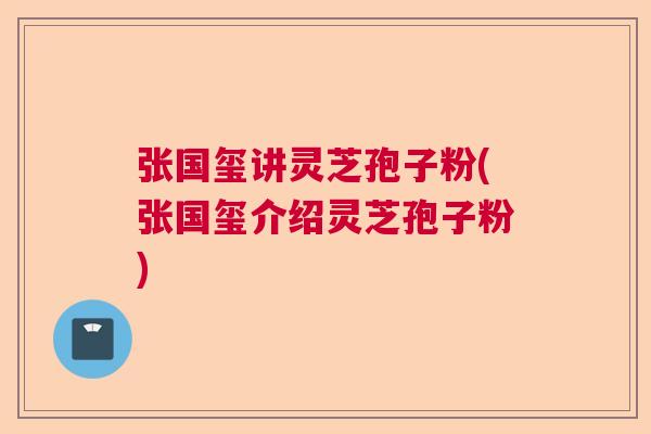 张国玺讲灵芝孢子粉(张国玺介绍灵芝孢子粉)