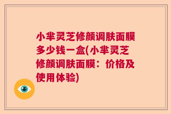 小芈灵芝修颜调肤面膜多少钱一盒(小芈灵芝修颜调肤面膜：价格及使用体验)