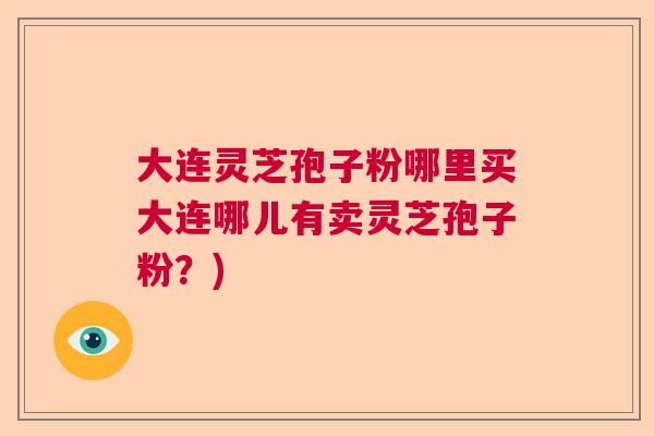 大连灵芝孢子粉哪里买大连哪儿有卖灵芝孢子粉？)