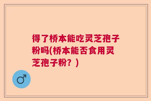 得了桥本能吃灵芝孢子粉吗(桥本能否食用灵芝孢子粉？)