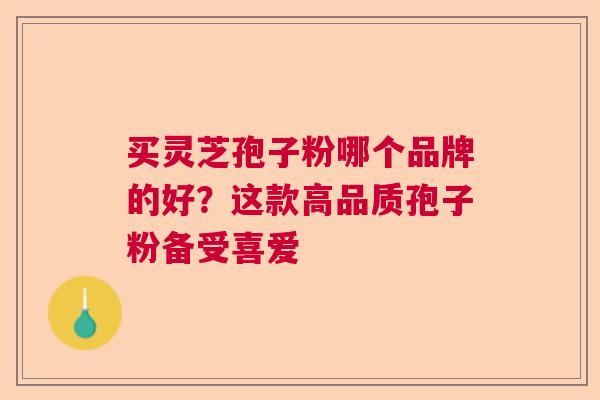 买灵芝孢子粉哪个品牌的好？这款高品质孢子粉备受喜爱