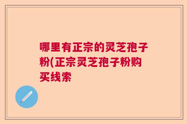 哪里有正宗的灵芝孢子粉(正宗灵芝孢子粉购买线索