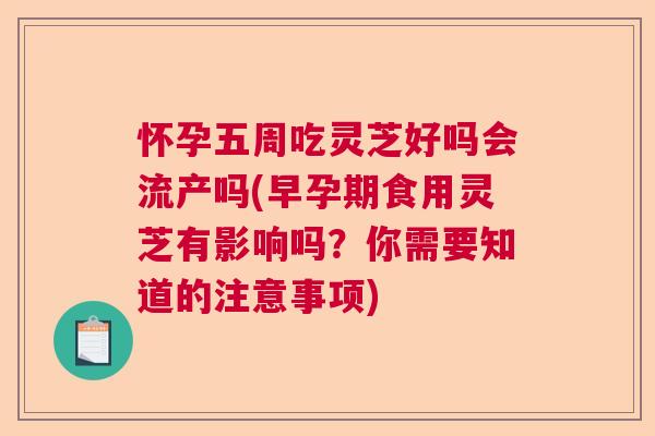 怀孕五周吃灵芝好吗会流产吗(早孕期食用灵芝有影响吗？你需要知道的注意事项)