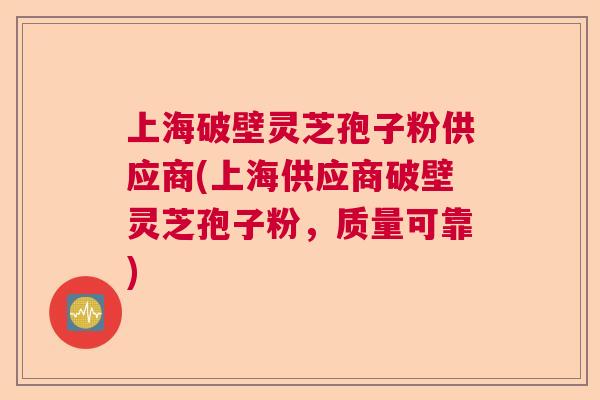 上海破壁灵芝孢子粉供应商(上海供应商破壁灵芝孢子粉，质量可靠)