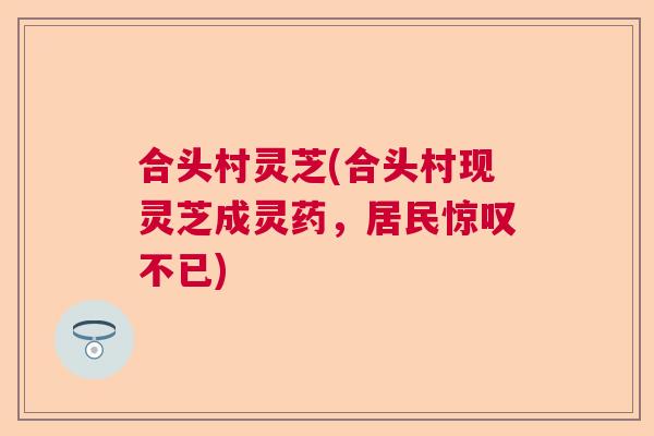 合头村灵芝(合头村现灵芝成灵药，居民惊叹不已)
