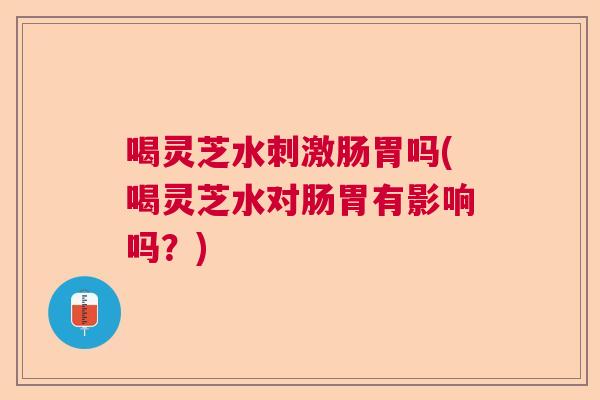 喝灵芝水刺激肠胃吗(喝灵芝水对肠胃有影响吗？)