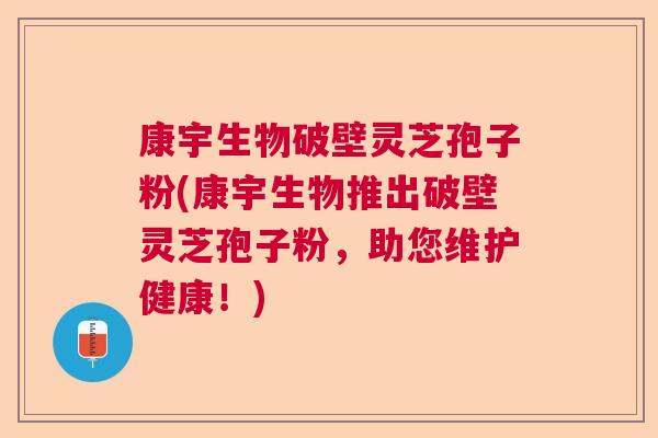 康宇生物破壁灵芝孢子粉(康宇生物推出破壁灵芝孢子粉，助您维护健康！)