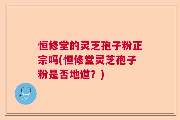 恒修堂的灵芝孢子粉正宗吗(恒修堂灵芝孢子粉是否地道？)
