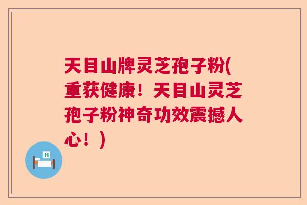 天目山牌灵芝孢子粉(重获健康！天目山灵芝孢子粉神奇功效震撼人心！)