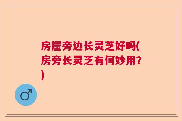 房屋旁边长灵芝好吗(房旁长灵芝有何妙用？)