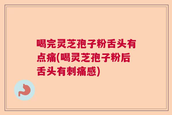 喝完灵芝孢子粉舌头有点痛(喝灵芝孢子粉后舌头有刺痛感)