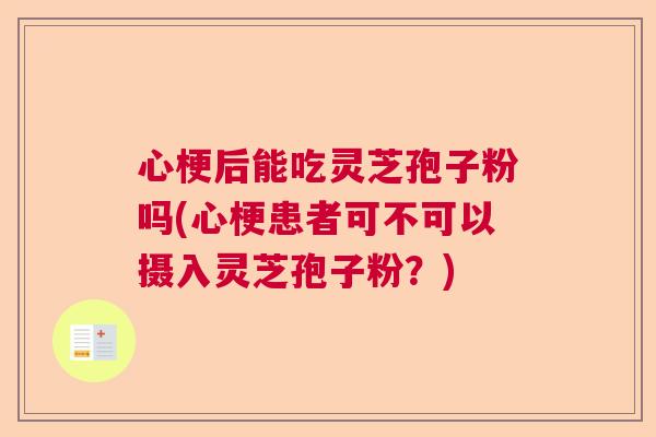 心梗后能吃灵芝孢子粉吗(心梗患者可不可以摄入灵芝孢子粉？)