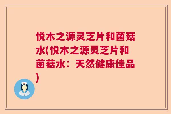 悦木之源灵芝片和菌菇水(悦木之源灵芝片和菌菇水：天然健康佳品)