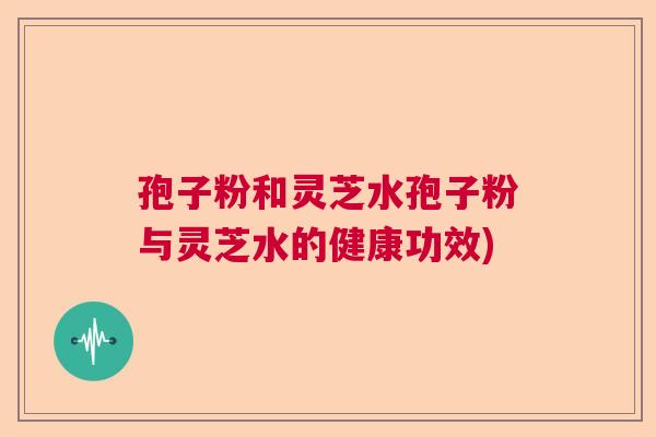 孢子粉和灵芝水孢子粉与灵芝水的健康功效)