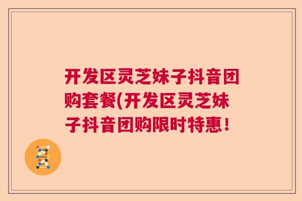 开发区灵芝妹子抖音团购套餐(开发区灵芝妹子抖音团购限时特惠！
