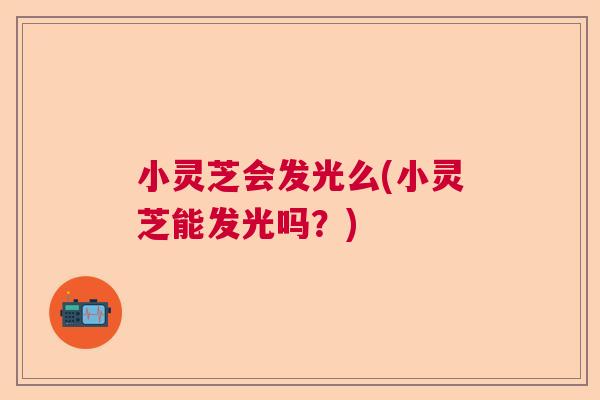 小灵芝会发光么(小灵芝能发光吗？)
