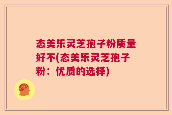 态美乐灵芝孢子粉质量好不(态美乐灵芝孢子粉：优质的选择)