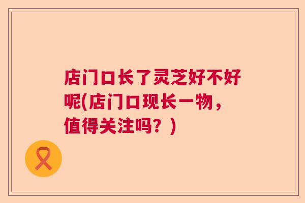 店门口长了灵芝好不好呢(店门口现长一物，值得关注吗？)