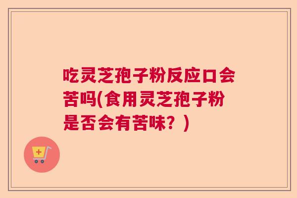 吃灵芝孢子粉反应口会苦吗(食用灵芝孢子粉是否会有苦味？)