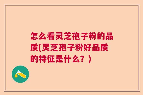 怎么看灵芝孢子粉的品质(灵芝孢子粉好品质的特征是什么？)