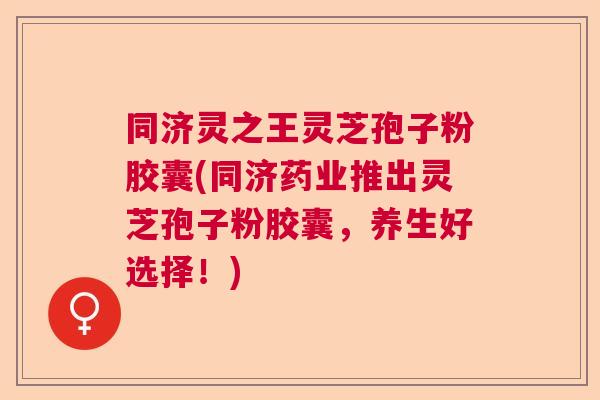 同济灵之王灵芝孢子粉胶囊(同济药业推出灵芝孢子粉胶囊，养生好选择！)