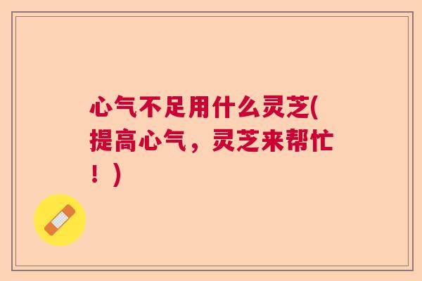 心气不足用什么灵芝(提高心气，灵芝来帮忙！)