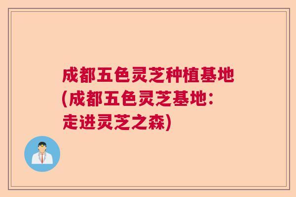 成都五色灵芝种植基地(成都五色灵芝基地：走进灵芝之森)