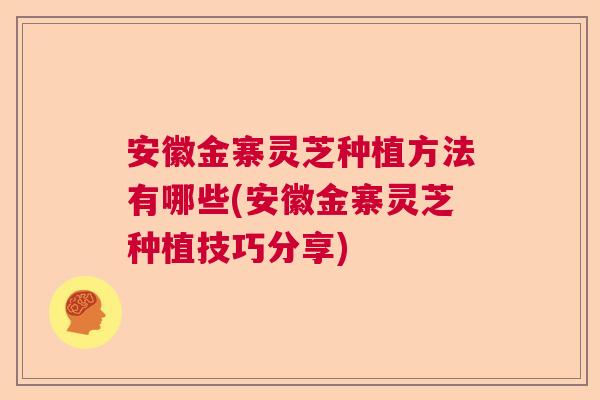 安徽金寨灵芝种植方法有哪些(安徽金寨灵芝种植技巧分享)