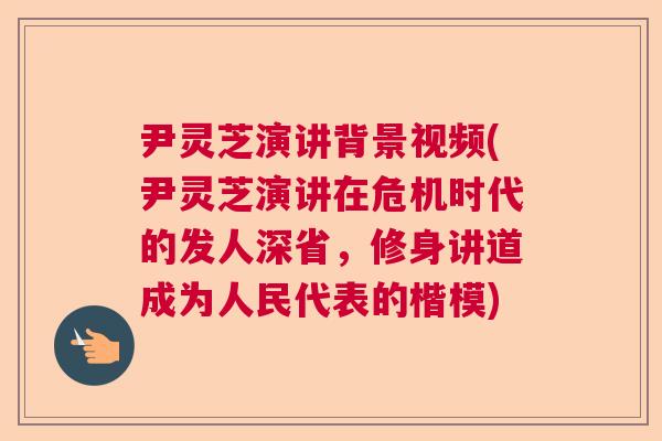 尹灵芝演讲背景视频(尹灵芝演讲在危机时代的发人深省，修身讲道成为人民代表的楷模)