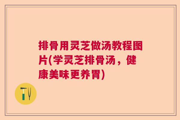 排骨用灵芝做汤教程图片(学灵芝排骨汤，健康美味更养胃)