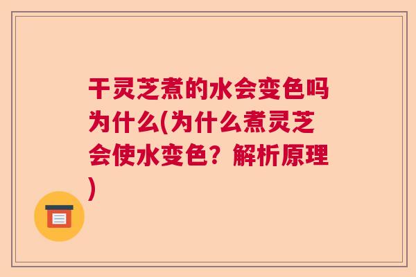 干灵芝煮的水会变色吗为什么(为什么煮灵芝会使水变色？解析原理)