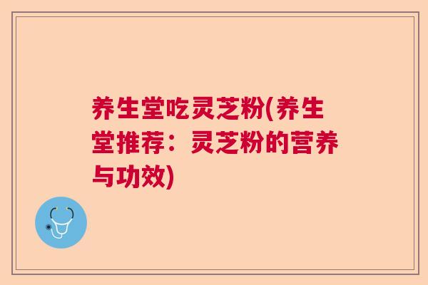 养生堂吃灵芝粉(养生堂推荐：灵芝粉的营养与功效)
