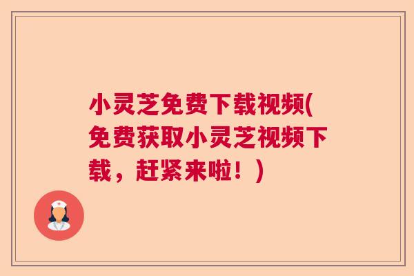 小灵芝免费下载视频(免费获取小灵芝视频下载，赶紧来啦！)