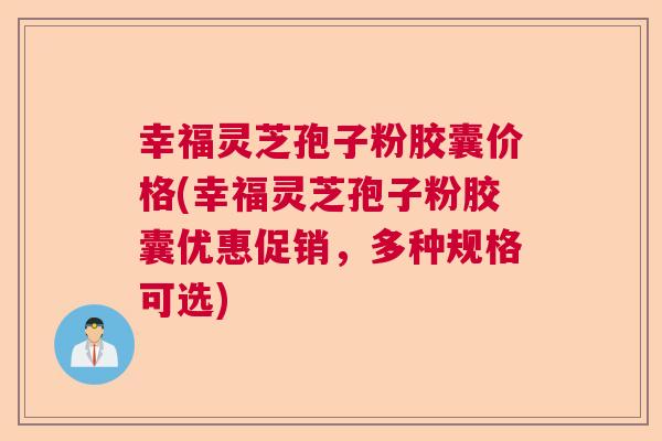幸福灵芝孢子粉胶囊价格(幸福灵芝孢子粉胶囊优惠促销，多种规格可选)