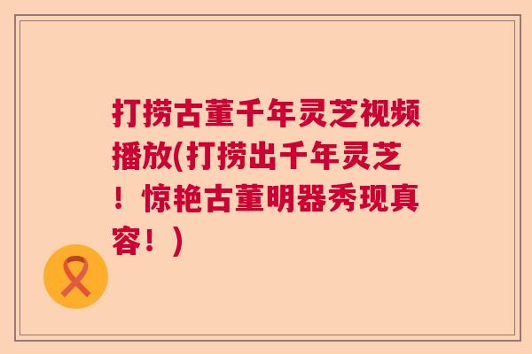 打捞古董千年灵芝视频播放(打捞出千年灵芝！惊艳古董明器秀现真容！)
