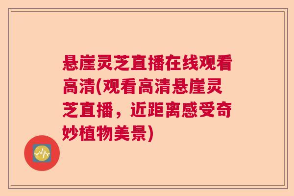 悬崖灵芝直播在线观看高清(观看高清悬崖灵芝直播，近距离感受奇妙植物美景)