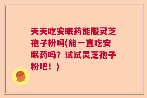 天天吃安眠药能服灵芝孢子粉吗(能一直吃安眠药吗？试试灵芝孢子粉吧！)