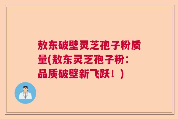 敖东破壁灵芝孢子粉质量(敖东灵芝孢子粉：品质破壁新飞跃！)