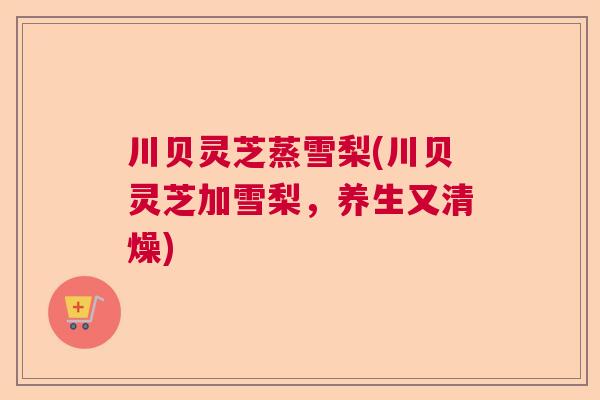 川贝灵芝蒸雪梨(川贝灵芝加雪梨，养生又清燥)