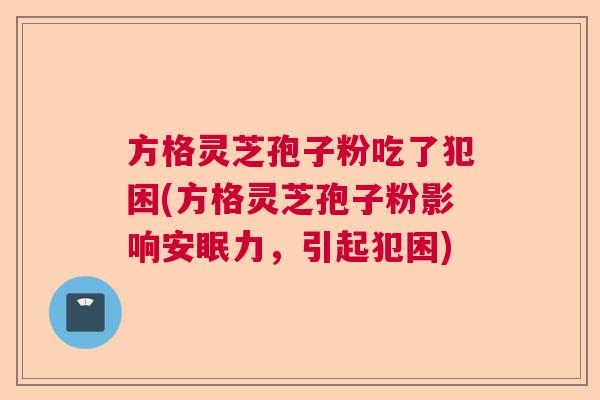 方格灵芝孢子粉吃了犯困(方格灵芝孢子粉影响安眠力，引起犯困)