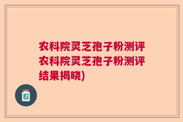 农科院灵芝孢子粉测评农科院灵芝孢子粉测评结果揭晓)