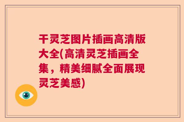 干灵芝图片插画高清版大全(高清灵芝插画全集，精美细腻全面展现灵芝美感)