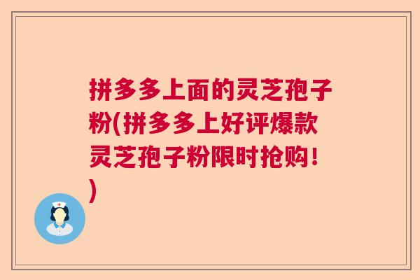 拼多多上面的灵芝孢子粉(拼多多上好评爆款灵芝孢子粉限时抢购！)