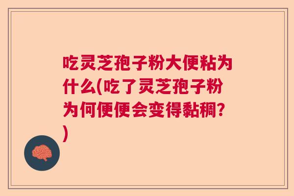 吃灵芝孢子粉大便粘为什么(吃了灵芝孢子粉为何便便会变得黏稠？)