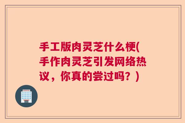 手工版肉灵芝什么梗(手作肉灵芝引发网络热议，你真的尝过吗？)