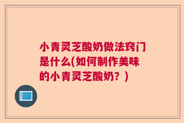 小青灵芝酸奶做法窍门是什么(如何制作美味的小青灵芝酸奶？)