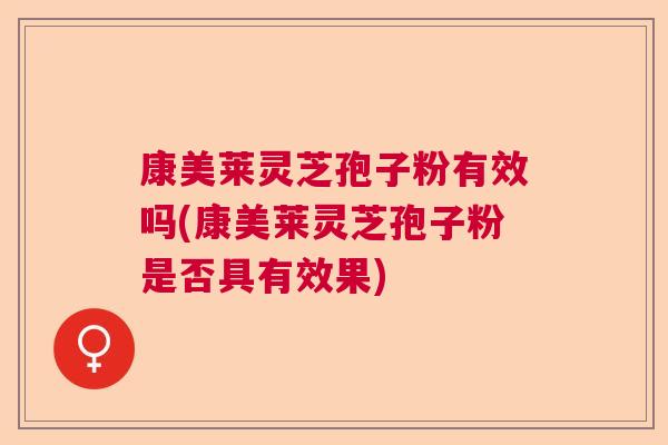 康美莱灵芝孢子粉有效吗(康美莱灵芝孢子粉是否具有效果)